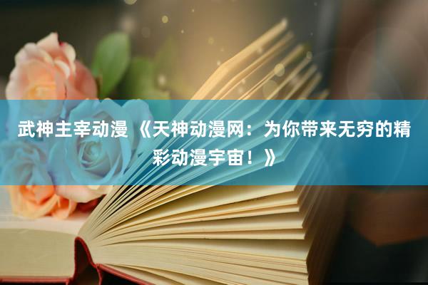 武神主宰动漫 《天神动漫网：为你带来无穷的精彩动漫宇宙！》