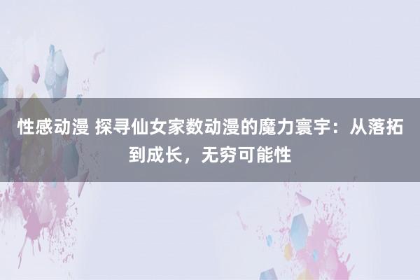 性感动漫 探寻仙女家数动漫的魔力寰宇：从落拓到成长，无穷可能性