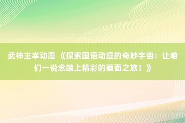武神主宰动漫 《探索国语动漫的奇妙宇宙：让咱们一说念踏上精彩的画面之旅！》