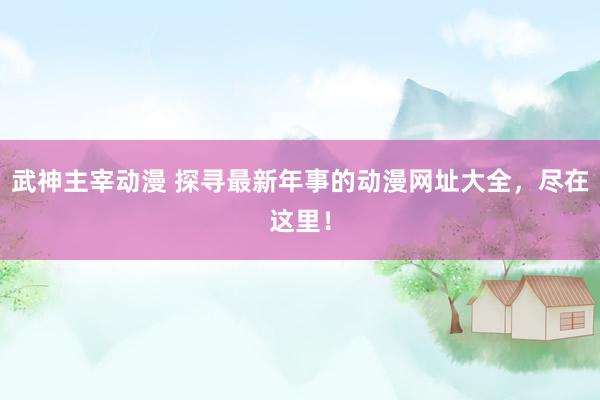 武神主宰动漫 探寻最新年事的动漫网址大全，尽在这里！