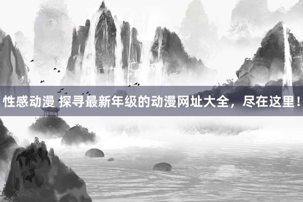 性感动漫 探寻最新年级的动漫网址大全，尽在这里！