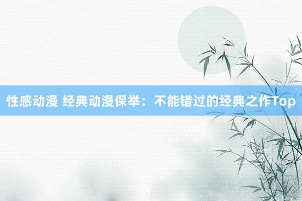性感动漫 经典动漫保举：不能错过的经典之作Top