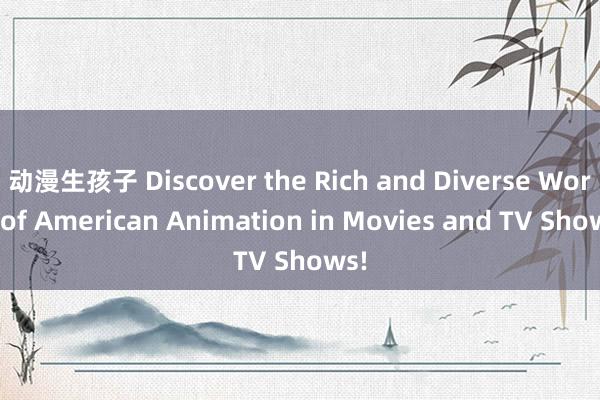 动漫生孩子 Discover the Rich and Diverse World of American Animation in Movies and TV Shows!