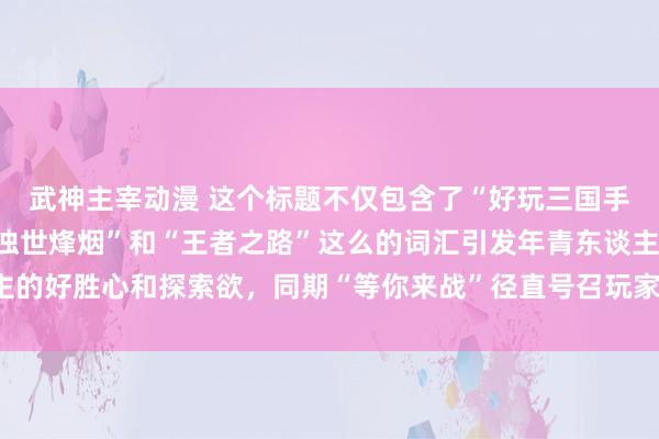 武神主宰动漫 这个标题不仅包含了“好玩三国手游”的元素，还通过“浊世烽烟”和“王者之路”这么的词汇引发年青东谈主的好胜心和探索欲，同期“等你来战”径直号召玩家加入，具有很强的眩惑力。