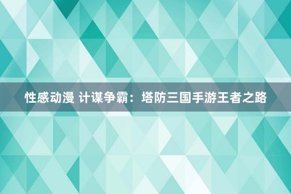 性感动漫 计谋争霸：塔防三国手游王者之路