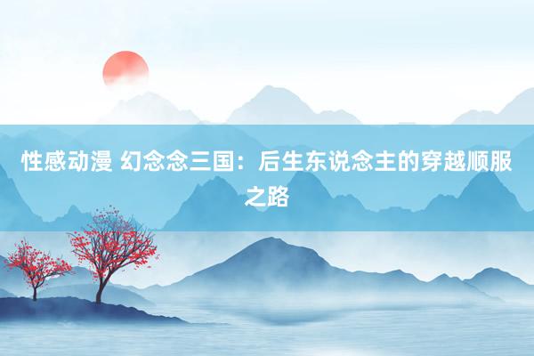 性感动漫 幻念念三国：后生东说念主的穿越顺服之路