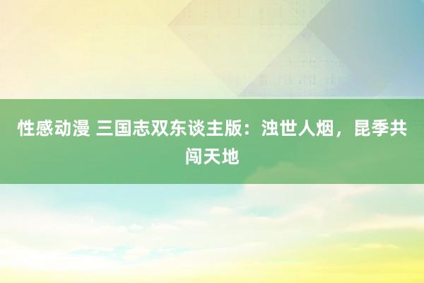 性感动漫 三国志双东谈主版：浊世人烟，昆季共闯天地