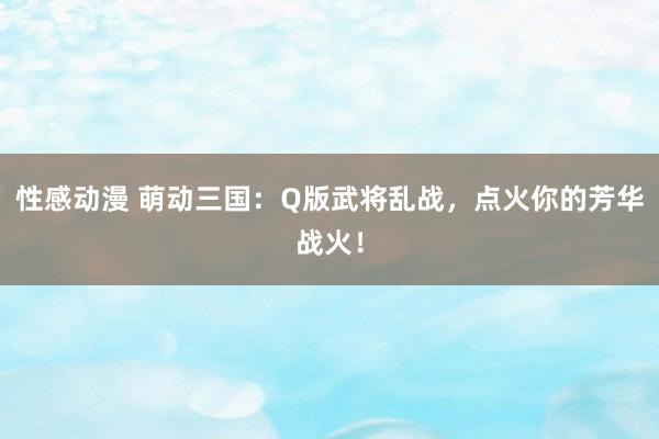 性感动漫 萌动三国：Q版武将乱战，点火你的芳华战火！
