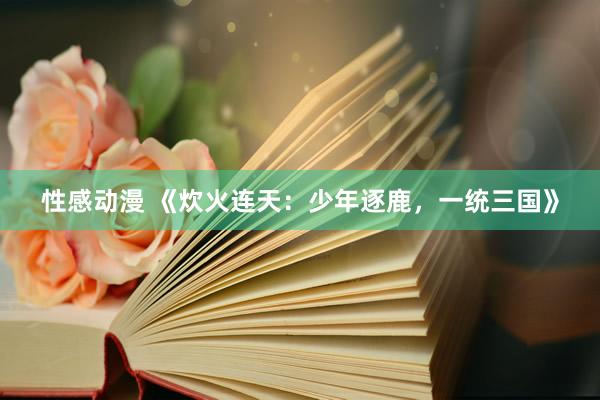 性感动漫 《炊火连天：少年逐鹿，一统三国》