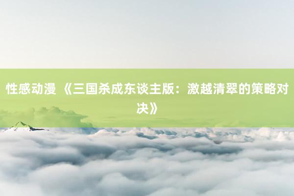 性感动漫 《三国杀成东谈主版：激越清翠的策略对决》