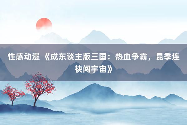 性感动漫 《成东谈主版三国：热血争霸，昆季连袂闯宇宙》