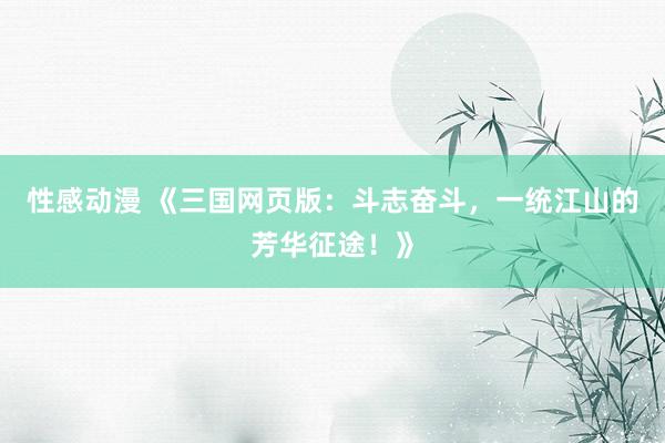 性感动漫 《三国网页版：斗志奋斗，一统江山的芳华征途！》
