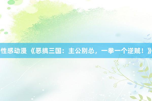 性感动漫 《恶搞三国：主公别怂，一拳一个逆贼！》
