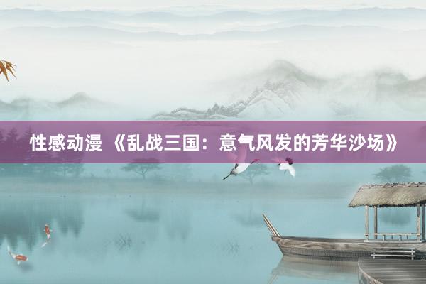 性感动漫 《乱战三国：意气风发的芳华沙场》