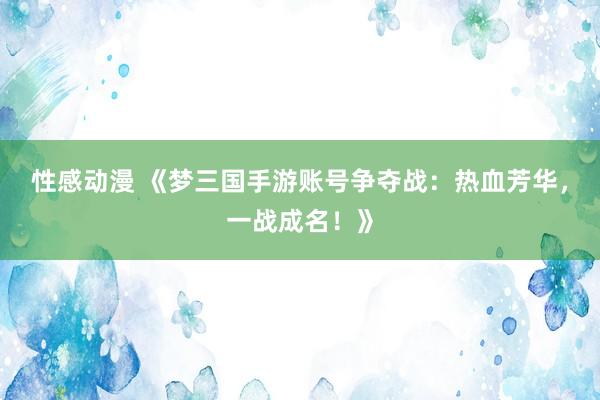 性感动漫 《梦三国手游账号争夺战：热血芳华，一战成名！》