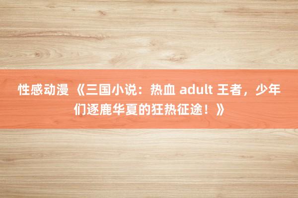 性感动漫 《三国小说：热血 adult 王者，少年们逐鹿华夏的狂热征途！》