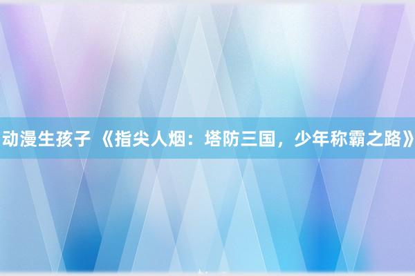动漫生孩子 《指尖人烟：塔防三国，少年称霸之路》