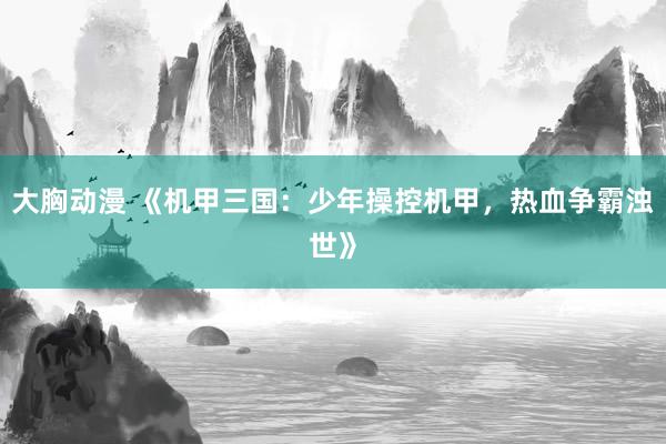大胸动漫 《机甲三国：少年操控机甲，热血争霸浊世》