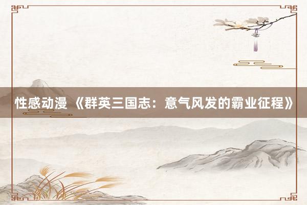 性感动漫 《群英三国志：意气风发的霸业征程》