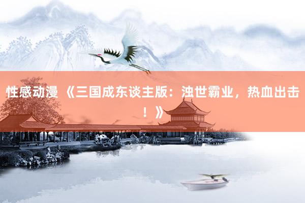 性感动漫 《三国成东谈主版：浊世霸业，热血出击！》