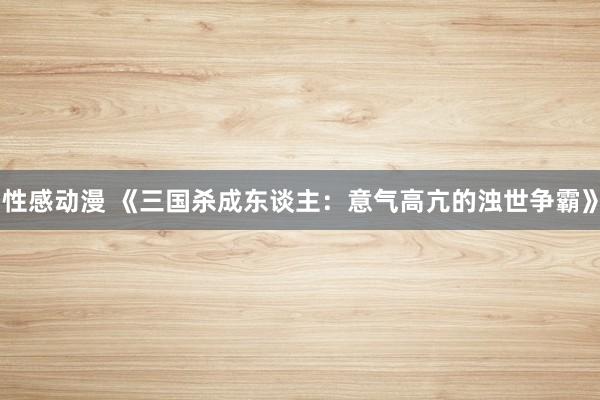 性感动漫 《三国杀成东谈主：意气高亢的浊世争霸》