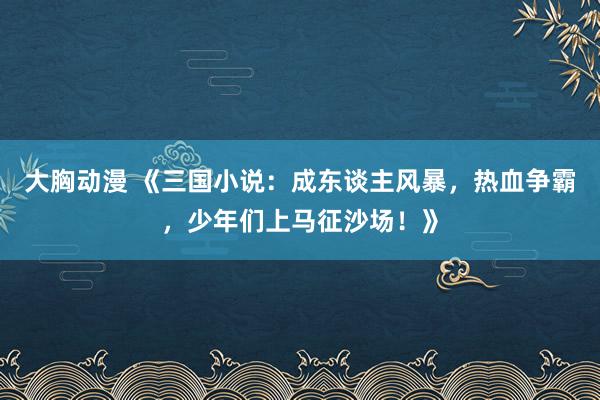 大胸动漫 《三国小说：成东谈主风暴，热血争霸，少年们上马征沙场！》