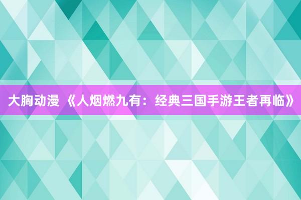 大胸动漫 《人烟燃九有：经典三国手游王者再临》