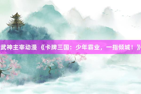 武神主宰动漫 《卡牌三国：少年霸业，一指倾城！》