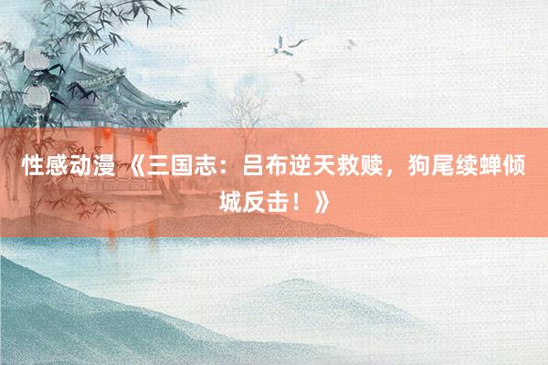 性感动漫 《三国志：吕布逆天救赎，狗尾续蝉倾城反击！》