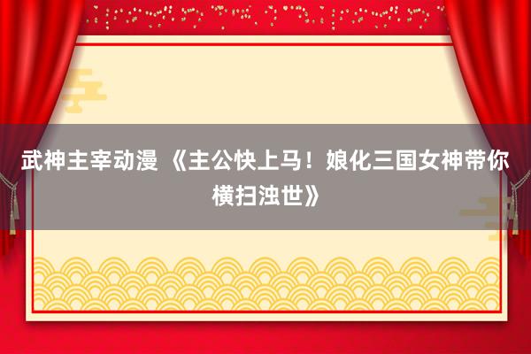 武神主宰动漫 《主公快上马！娘化三国女神带你横扫浊世》