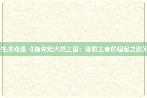 性感动漫 《指尖焰火燃三国：塔防王者的崛起之路》