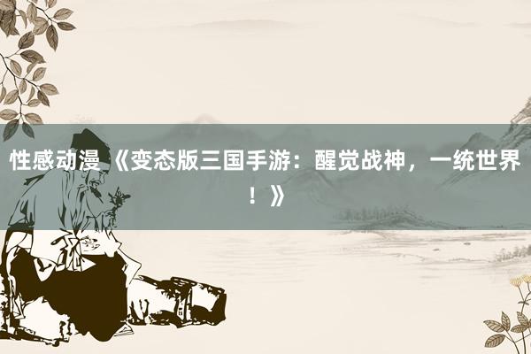 性感动漫 《变态版三国手游：醒觉战神，一统世界！》