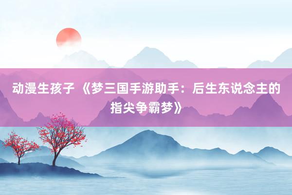 动漫生孩子 《梦三国手游助手：后生东说念主的指尖争霸梦》